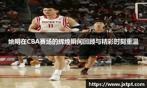 姚明在CBA赛场的辉煌瞬间回顾与精彩时刻重温